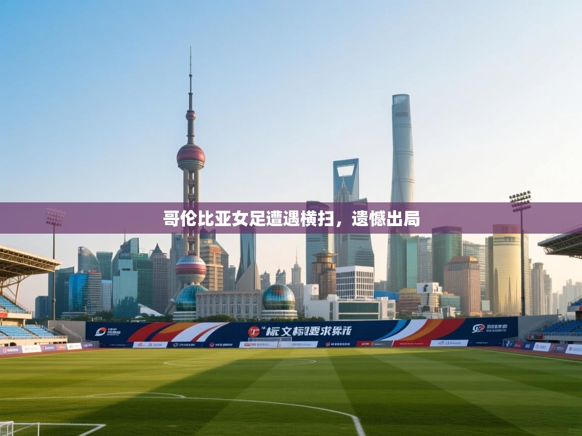 开云体育app官网网页登录入口-哥伦比亚女足遭遇横扫，遗憾出局