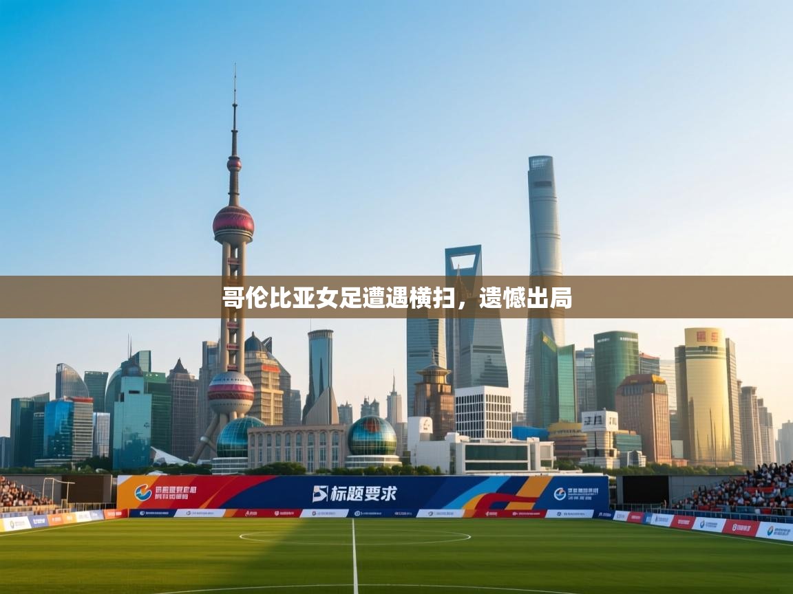 开云体育app官网网页登录入口-哥伦比亚女足遭遇横扫,遗憾出局 第3张