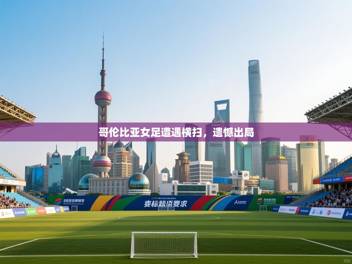 开云体育app官网网页登录入口-哥伦比亚女足遭遇横扫,遗憾出局 第4张