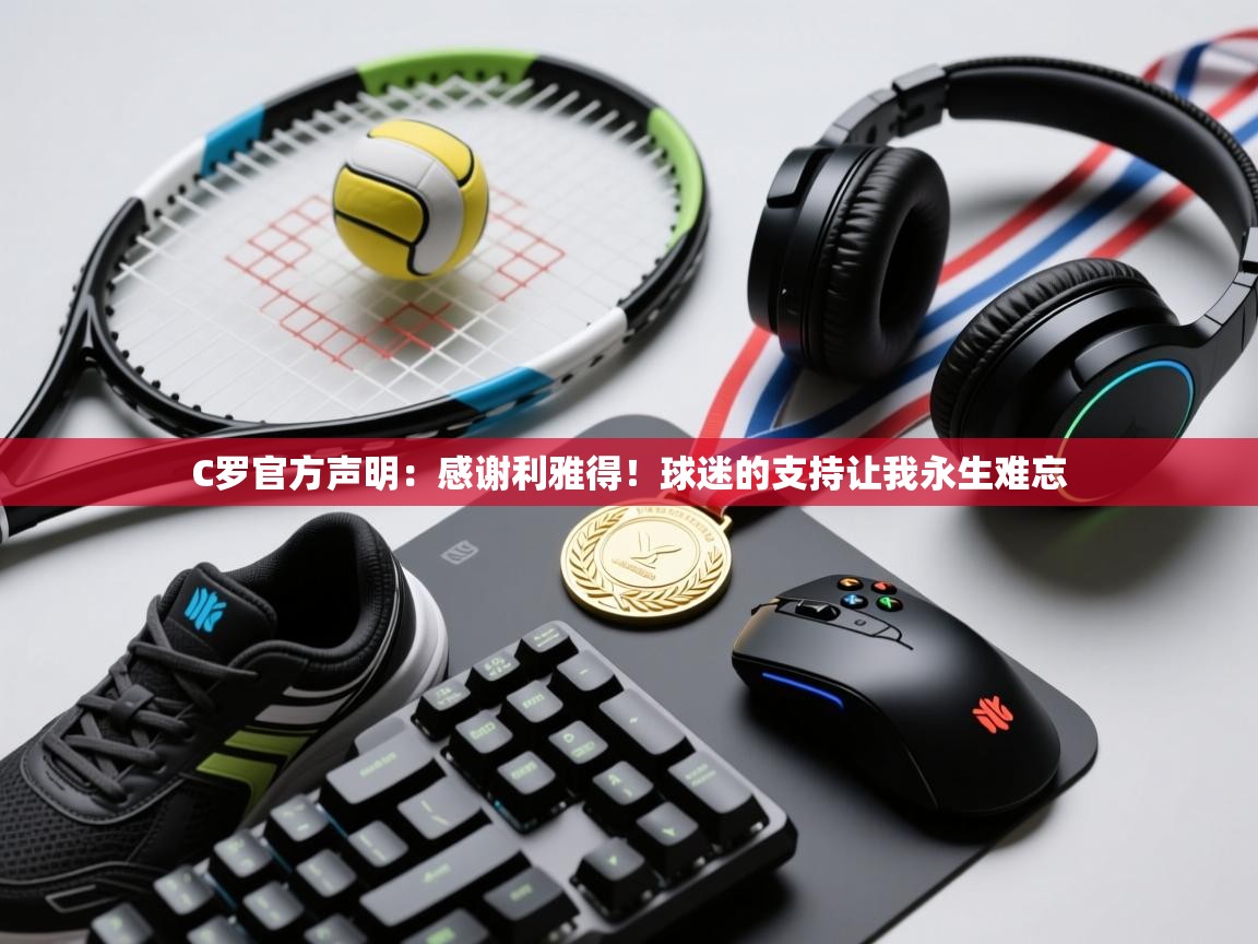 开云体育app投诉-C罗官方声明:感谢利雅得!球迷的支持让我永生难忘 第4张