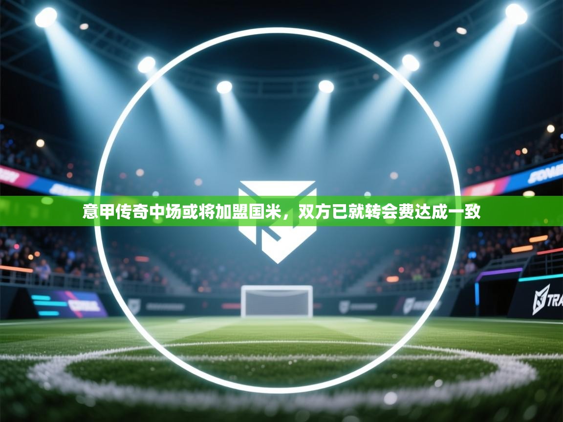 开云体育入口手机版-意甲传奇中场或将加盟国米，双方已就转会费达成一致