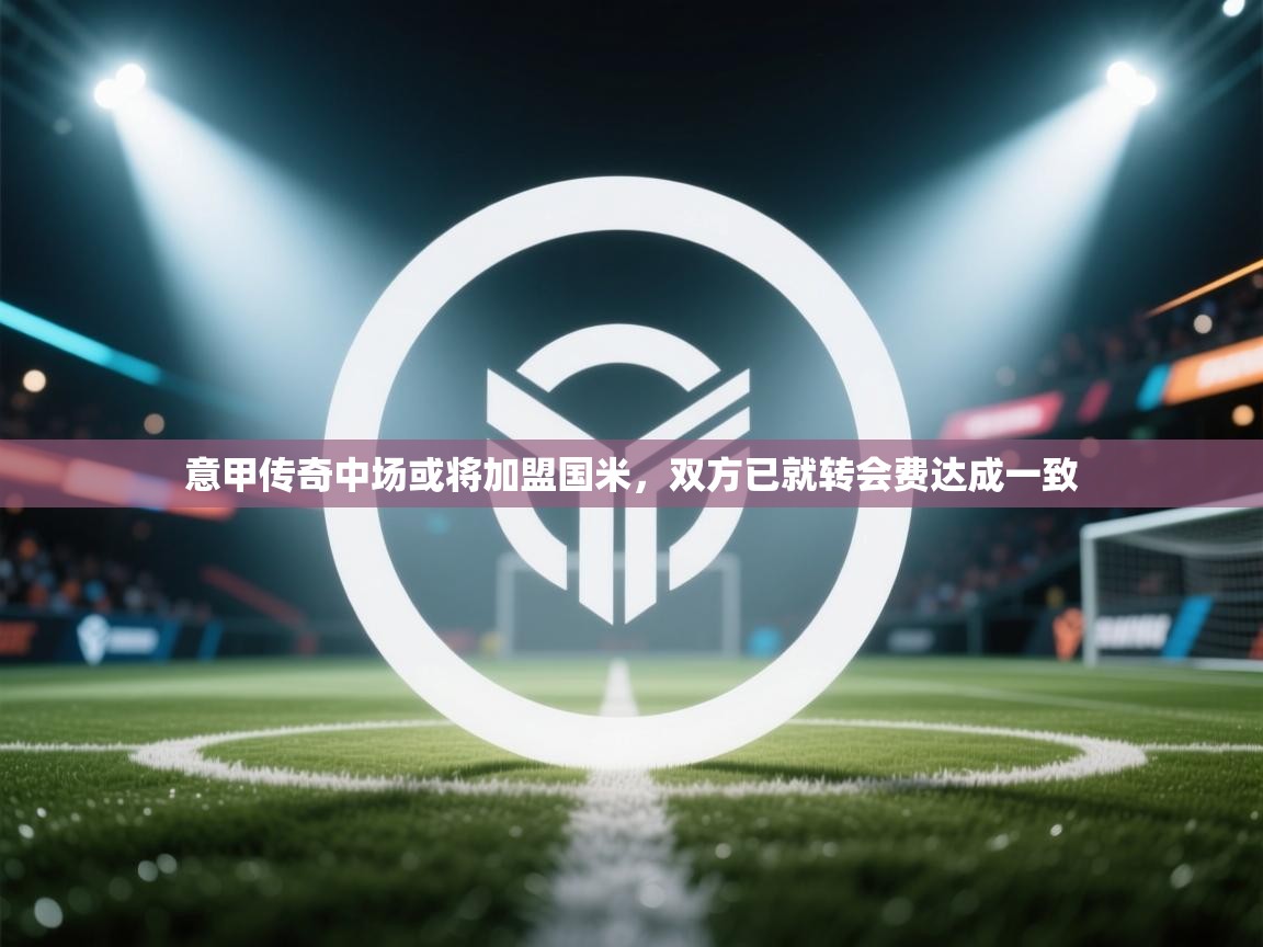 开云体育入口手机版-意甲传奇中场或将加盟国米,双方已就转会费达成一致 第3张