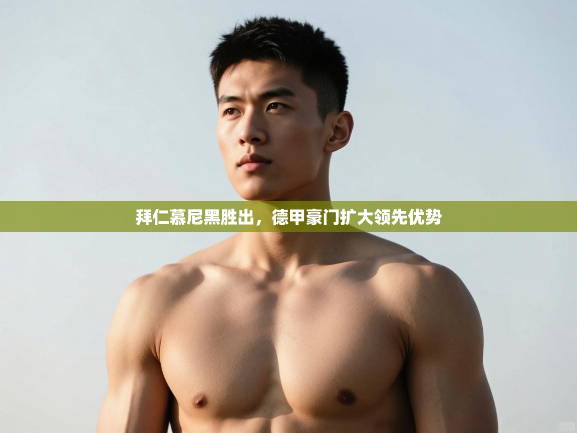 开云体育app官网-拜仁慕尼黑胜出,德甲豪门扩大领先优势