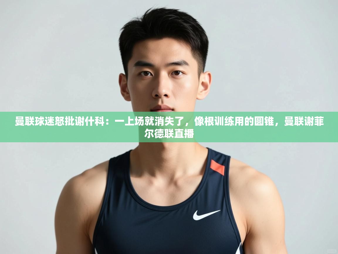 开云体育在线下载-曼联球迷怒批谢什科：一上场就消失了，像根训练用的圆锥，曼联谢菲尔德联直播  第1张