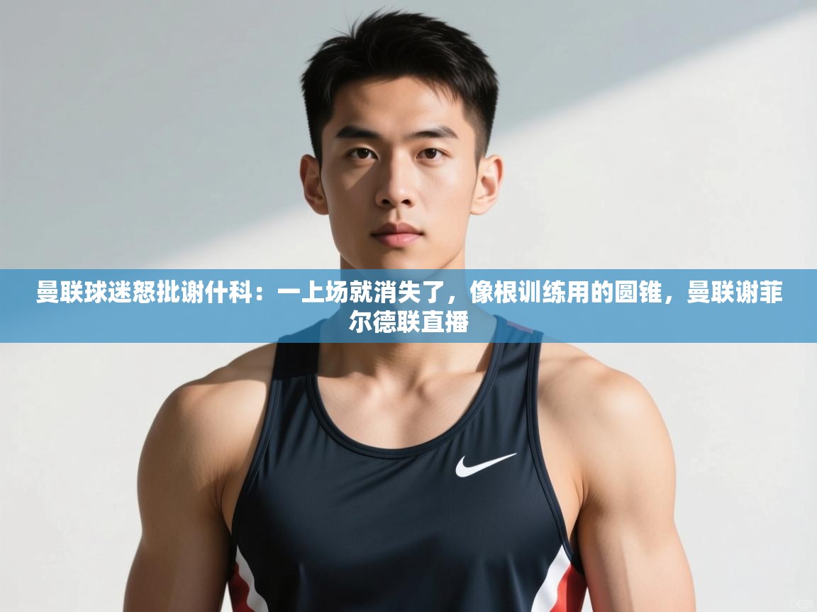 开云体育在线下载-曼联球迷怒批谢什科：一上场就消失了，像根训练用的圆锥，曼联谢菲尔德联直播  第2张