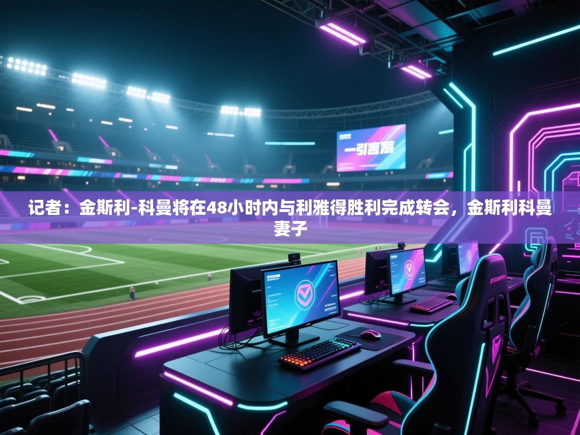 开云入口-记者:金斯利-科曼将在48小时内与利雅得胜利完成转会,金斯利科曼妻子 第1张