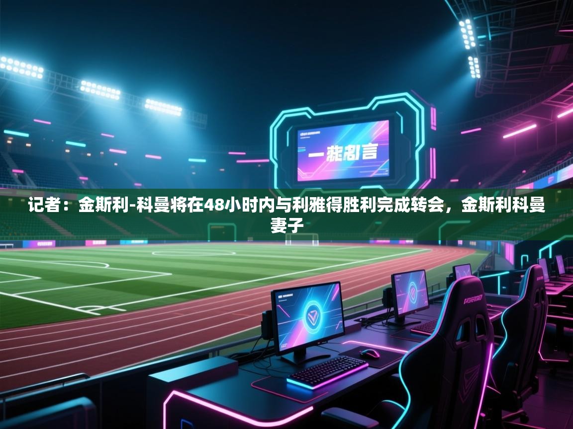 开云入口-记者:金斯利-科曼将在48小时内与利雅得胜利完成转会,金斯利科曼妻子 第3张