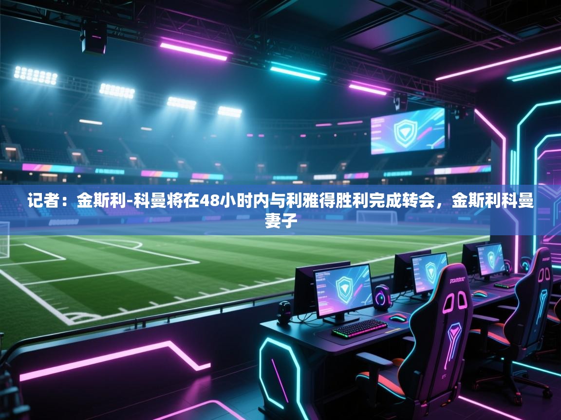 开云入口-记者:金斯利-科曼将在48小时内与利雅得胜利完成转会,金斯利科曼妻子 第2张