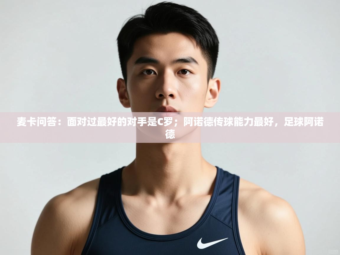 开云kaiyun体育app入口下载官网-麦卡问答：面对过最好的对手是C罗；阿诺德传球能力最好，足球阿诺德
