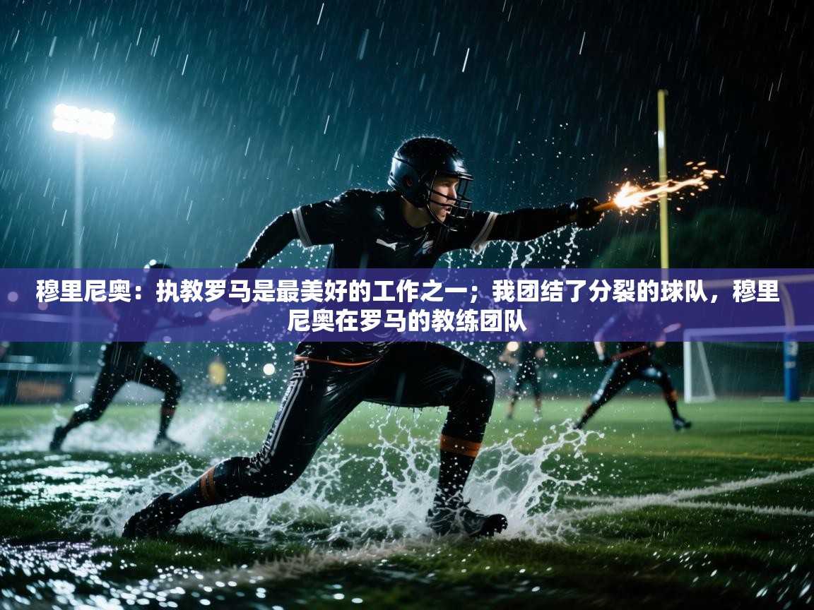 开云体育版本更新日志2025-穆里尼奥：执教罗马是最美好的工作之一；我团结了分裂的球队，穆里尼奥在罗马的教练团队