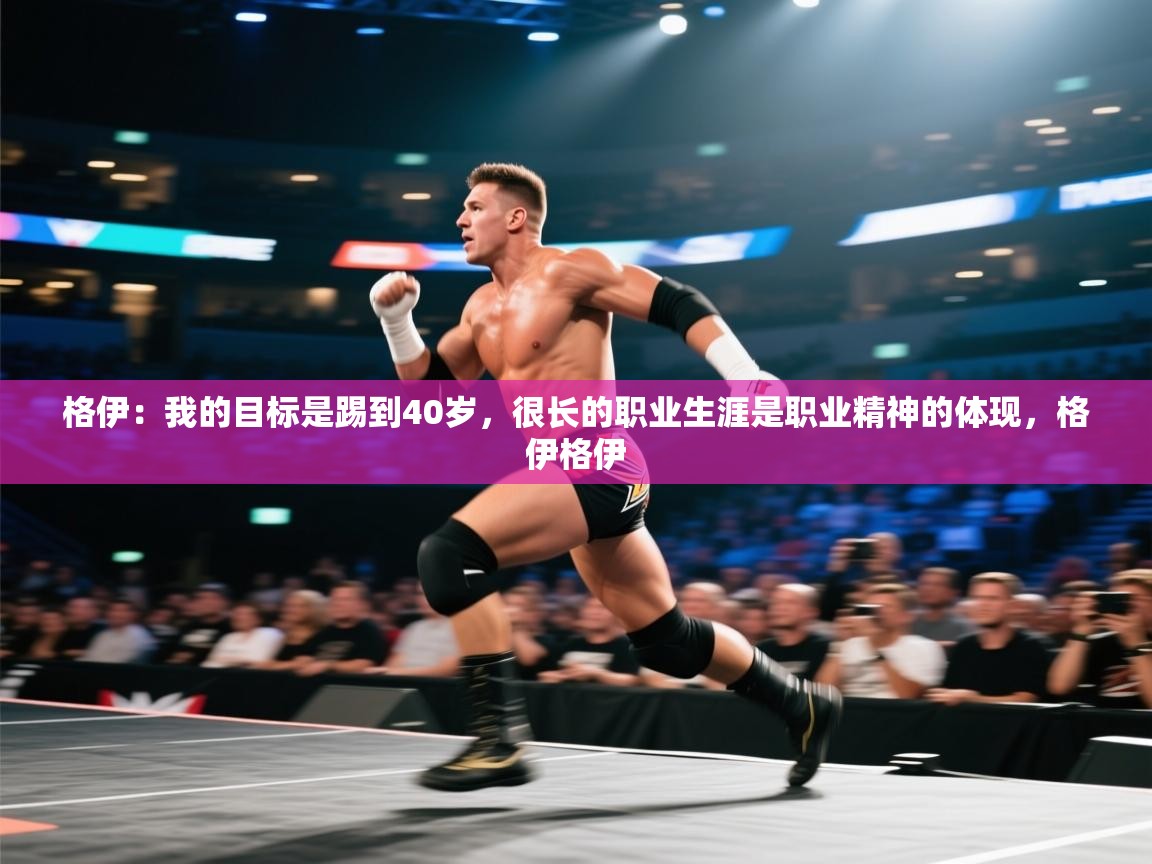 开云体育入口邀请码-格伊：我的目标是踢到40岁，很长的职业生涯是职业精神的体现，格伊格伊