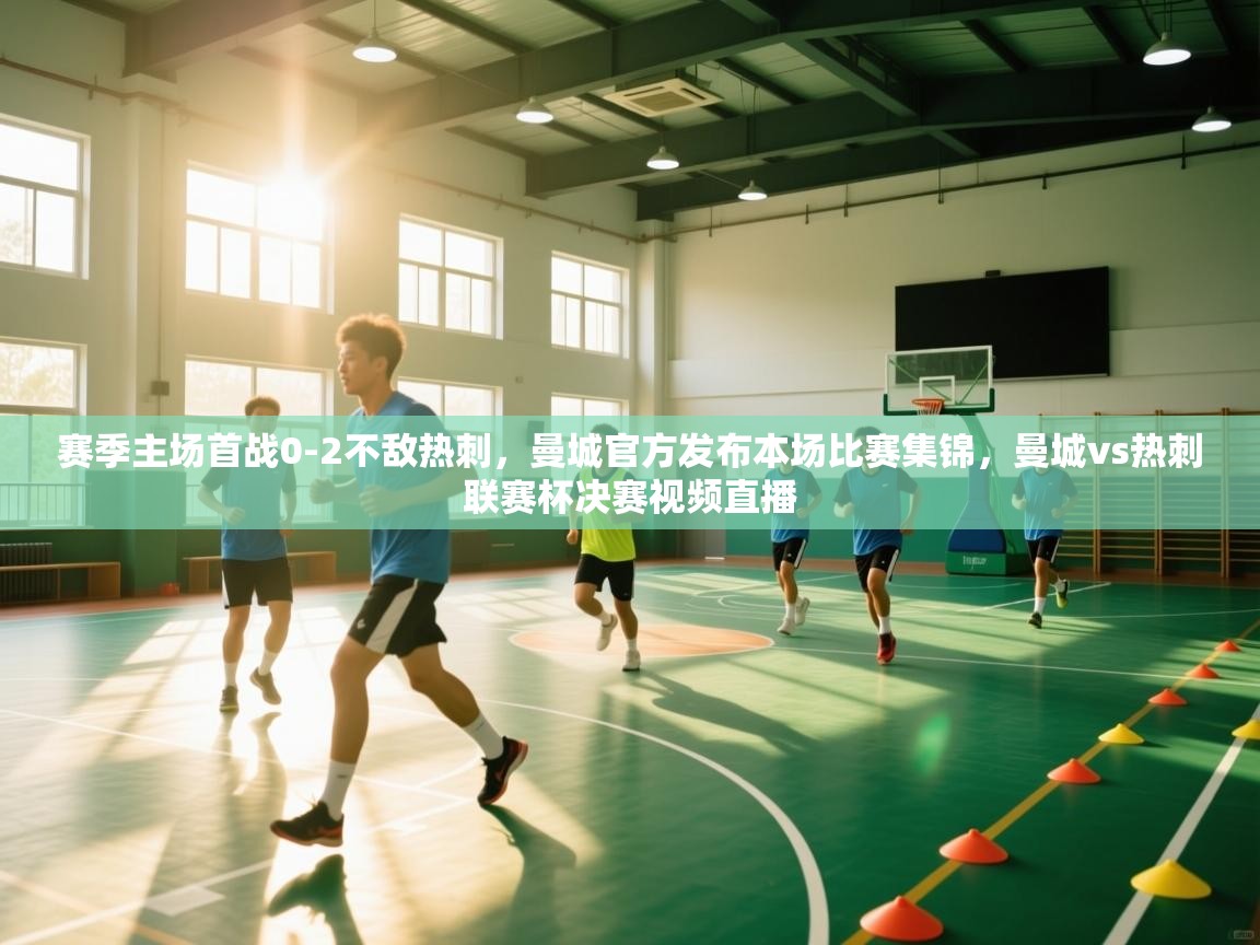 开云体育多语言中文版-赛季主场首战0-2不敌热刺，曼城官方发布本场比赛集锦，曼城vs热刺联赛杯决赛视频直播  第2张