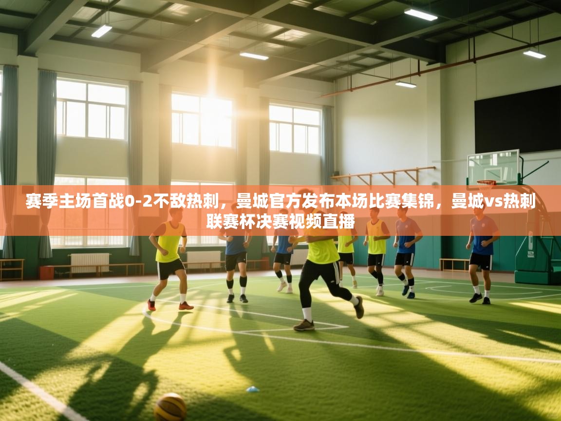 开云体育多语言中文版-赛季主场首战0-2不敌热刺，曼城官方发布本场比赛集锦，曼城vs热刺联赛杯决赛视频直播  第3张