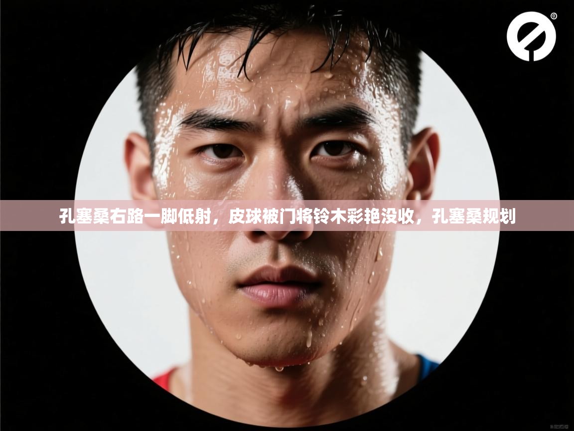 云开体育app官网登录入口-孔塞桑右路一脚低射，皮球被门将铃木彩艳没收，孔塞桑规划  第1张