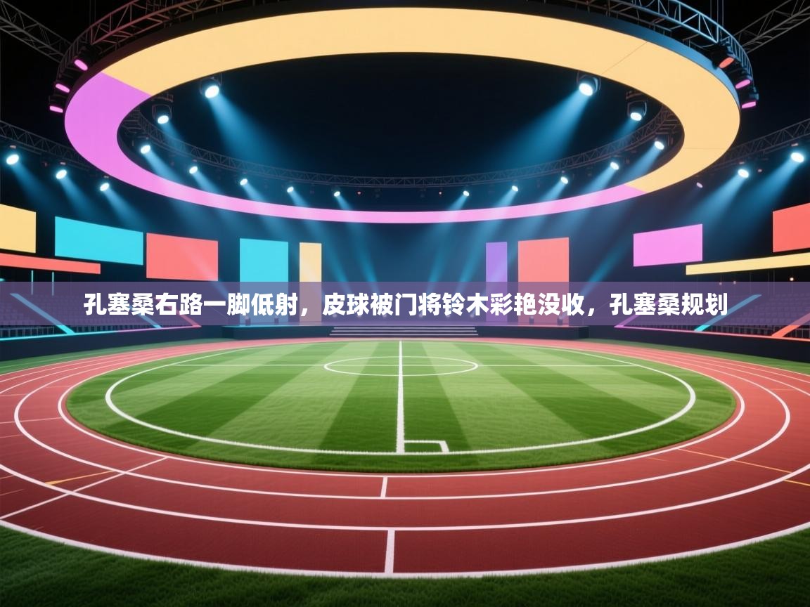 云开体育app官网登录入口-孔塞桑右路一脚低射，皮球被门将铃木彩艳没收，孔塞桑规划  第2张