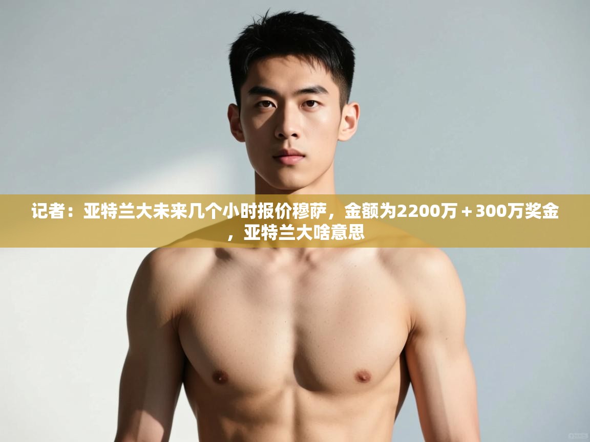 开云体育app下载链接-记者：亚特兰大未来几个小时报价穆萨，金额为2200万＋300万奖金，亚特兰大啥意思