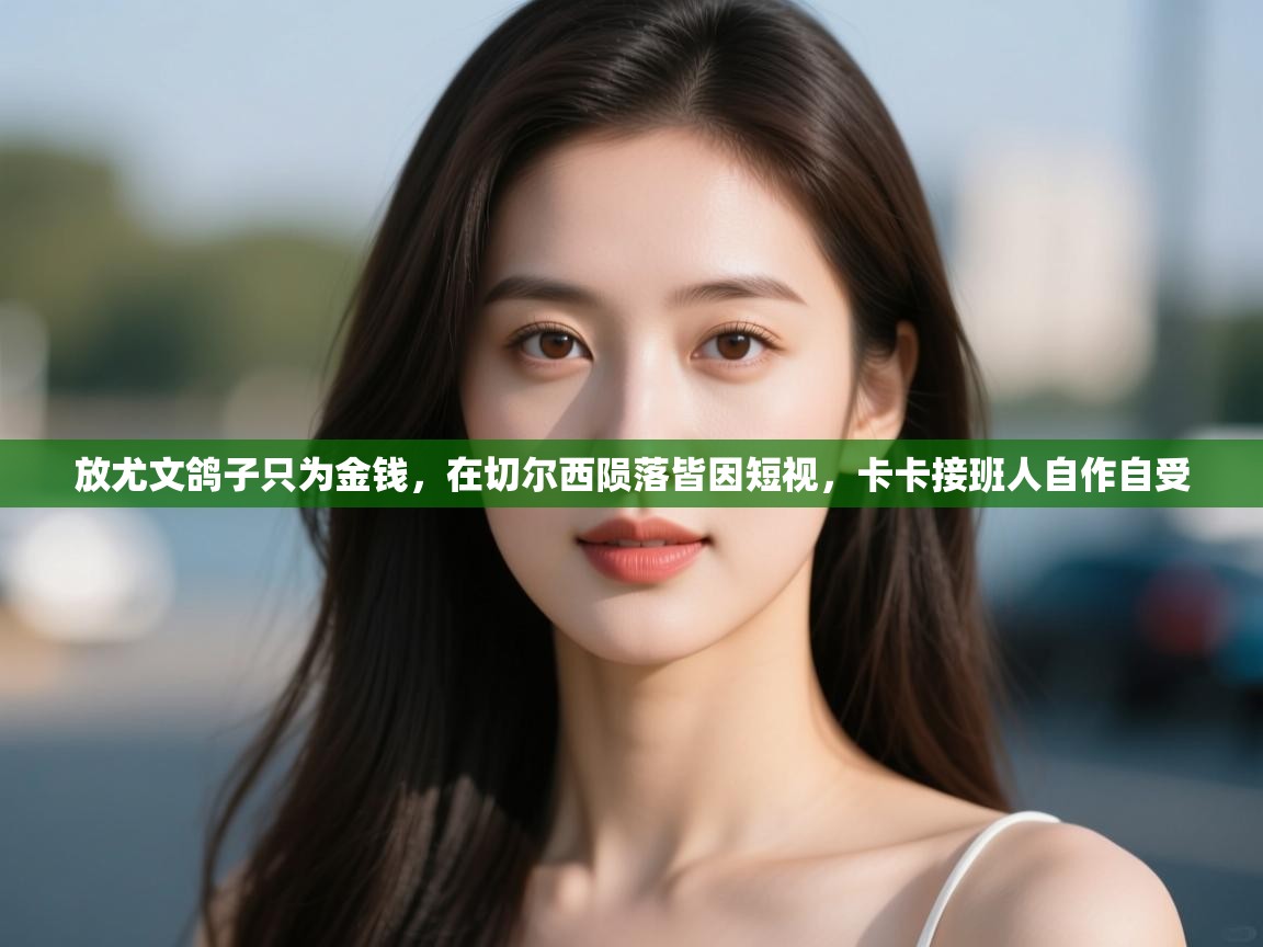 开云体育视频直播低延迟-放尤文鸽子只为金钱，在切尔西陨落皆因短视，卡卡接班人自作自受  第1张