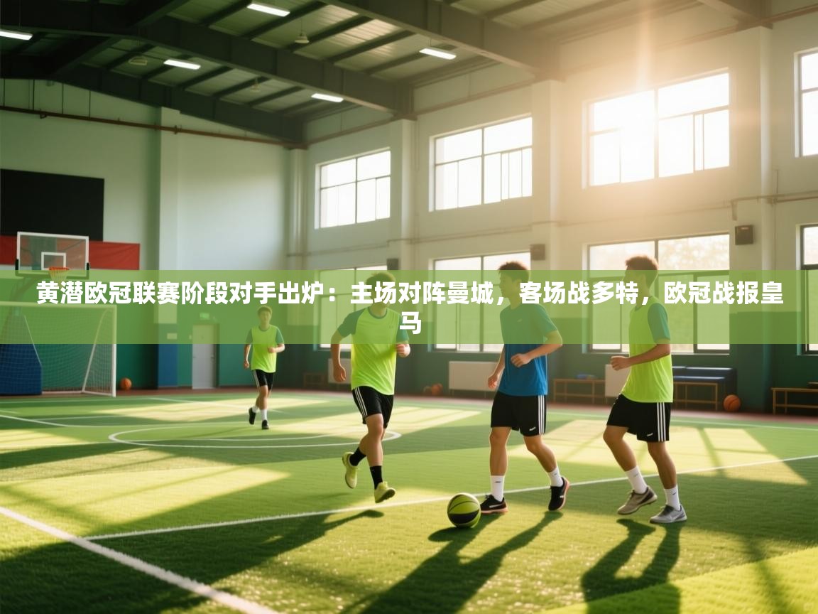 开云·体育kaiyun官方网站_kaiyun sports-黄潜欧冠联赛阶段对手出炉：主场对阵曼城，客场战多特，欧冠战报皇马