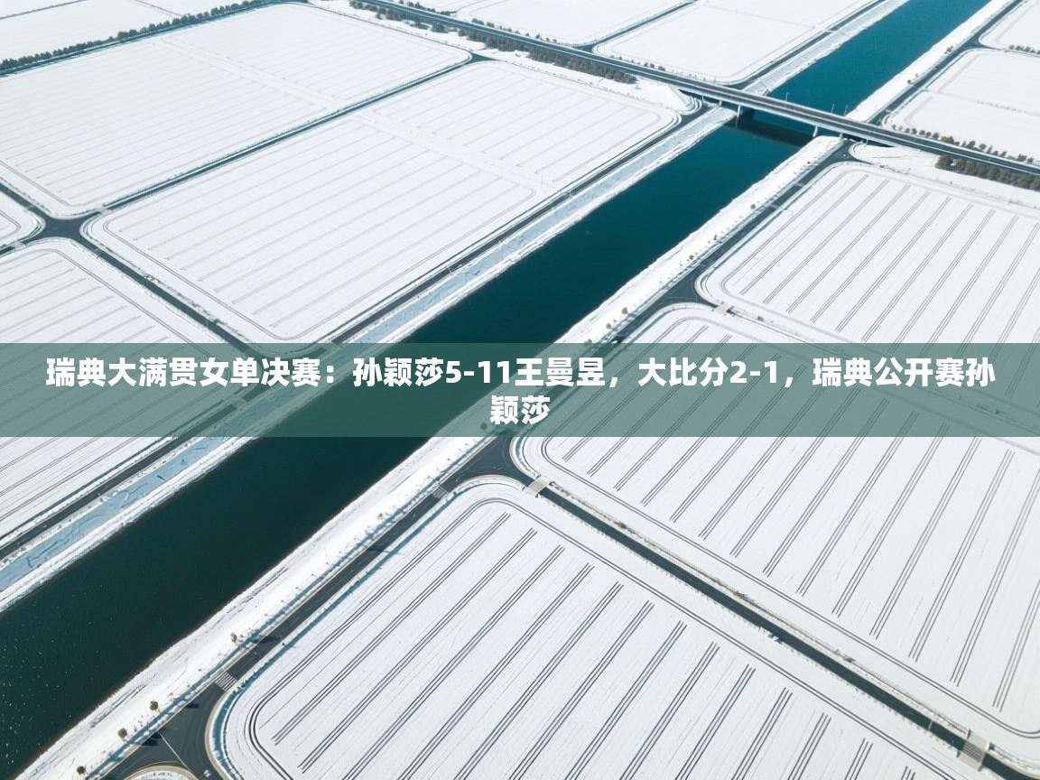 开云体育app安装-瑞典大满贯女单决赛:孙颖莎5-11王曼昱,大比分2-1,瑞典公开赛孙颖莎 第1张