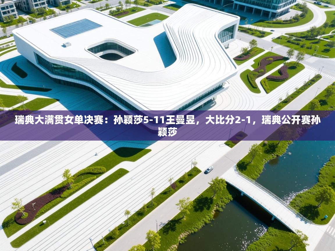 开云体育app安装-瑞典大满贯女单决赛:孙颖莎5-11王曼昱,大比分2-1,瑞典公开赛孙颖莎 第2张