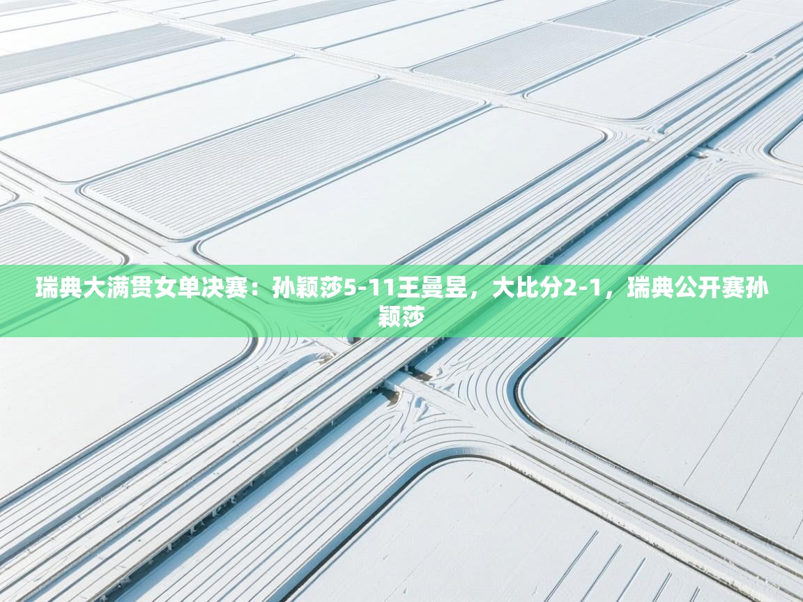 开云体育app安装-瑞典大满贯女单决赛:孙颖莎5-11王曼昱,大比分2-1,瑞典公开赛孙颖莎 第4张