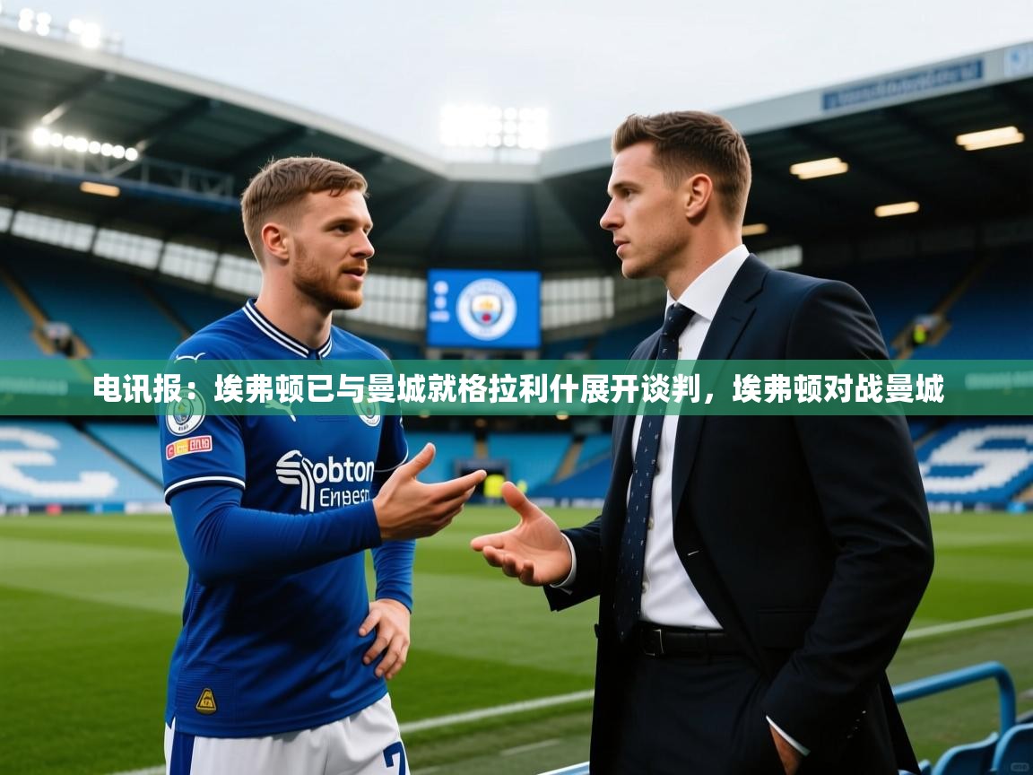 开云体育入口手机版-电讯报:埃弗顿已与曼城就格拉利什展开谈判,埃弗顿对战曼城 第1张