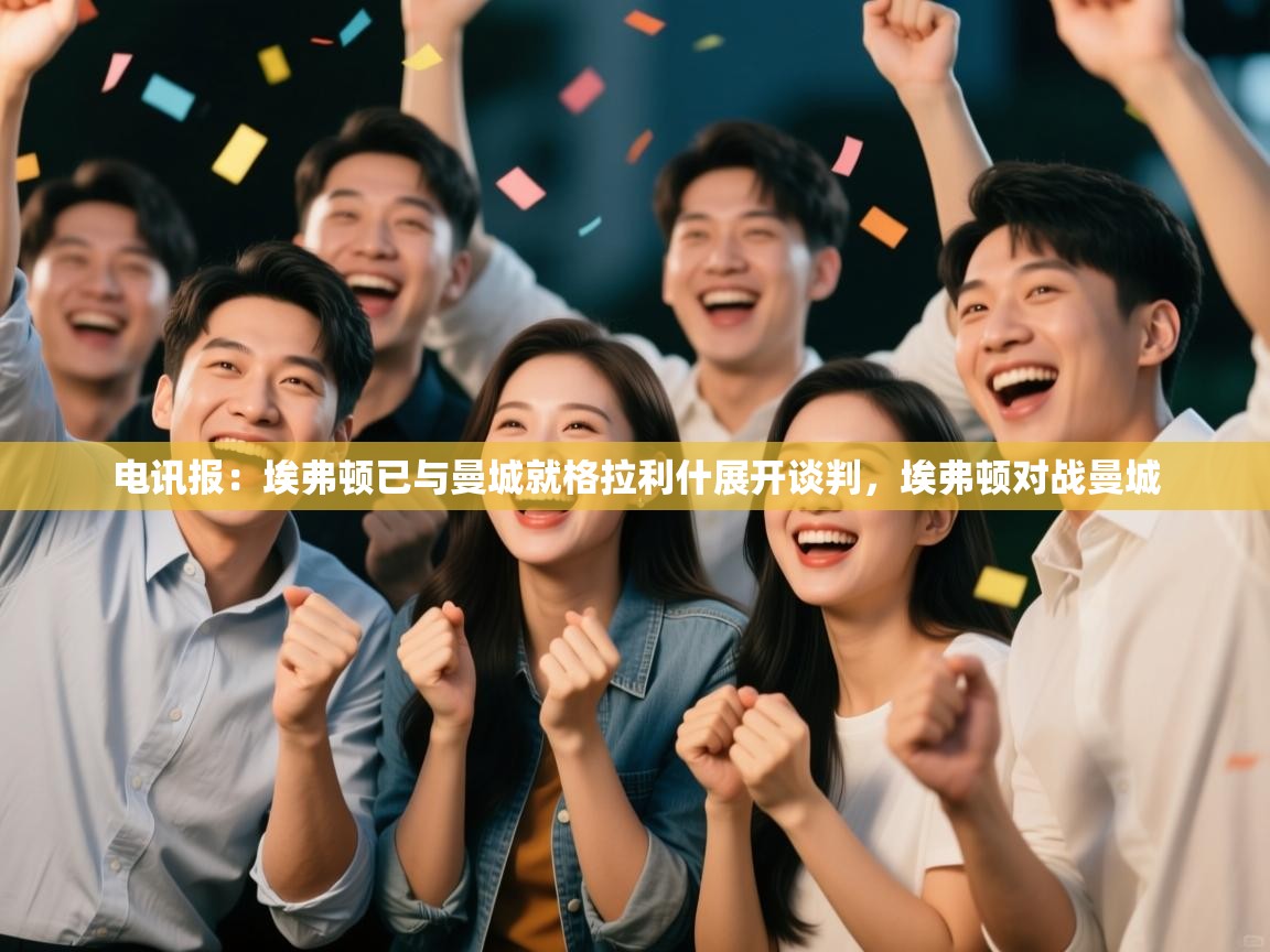 开云体育入口手机版-电讯报:埃弗顿已与曼城就格拉利什展开谈判,埃弗顿对战曼城 第3张