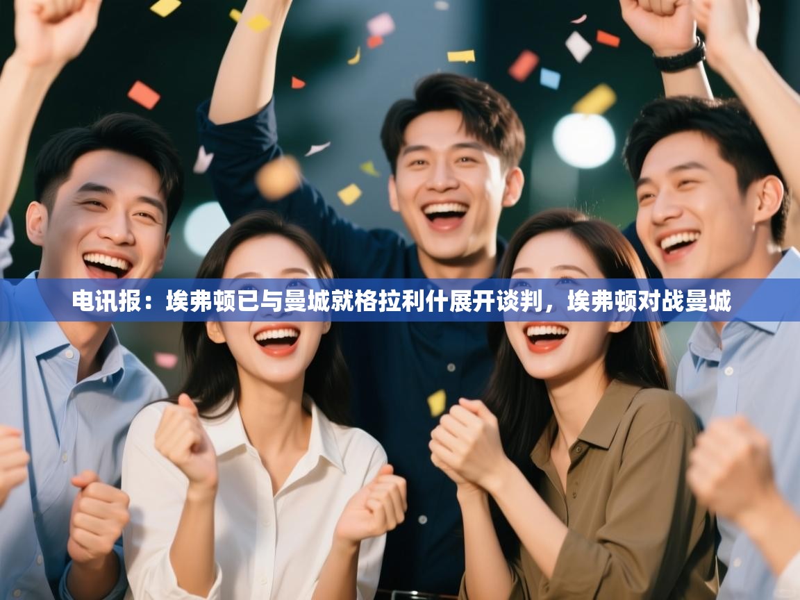 开云体育入口手机版-电讯报:埃弗顿已与曼城就格拉利什展开谈判,埃弗顿对战曼城 第4张