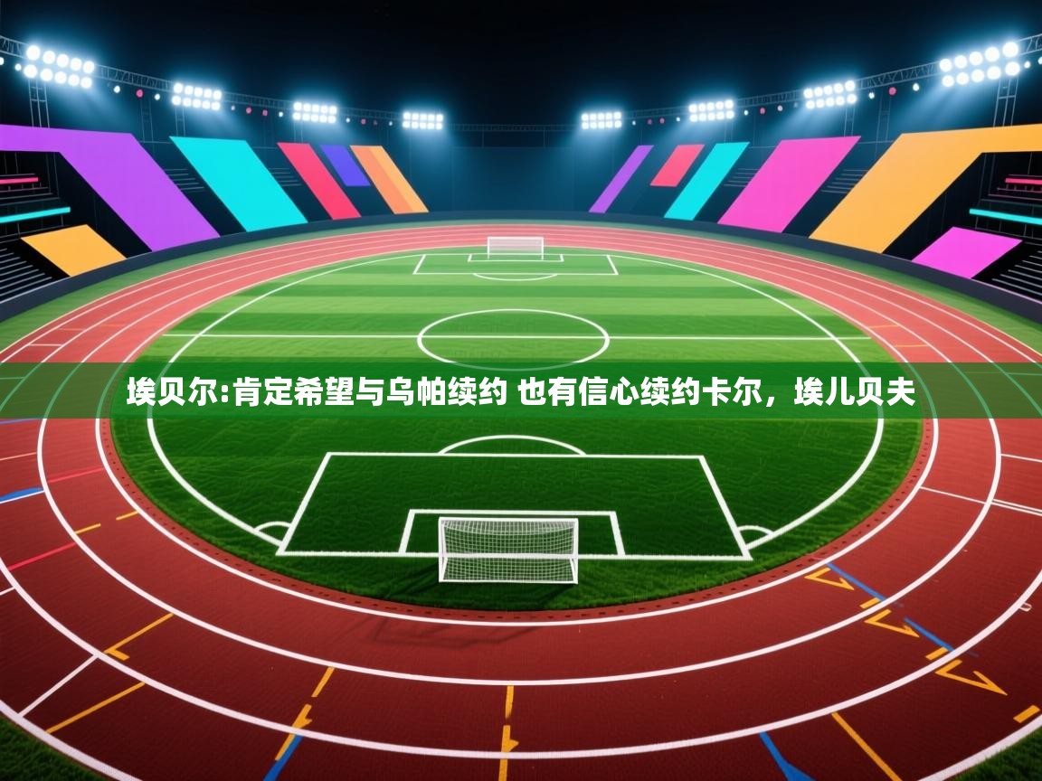云开体育app官网登录入口-埃贝尔:肯定希望与乌帕续约 也有信心续约卡尔,埃儿贝夫 第1张