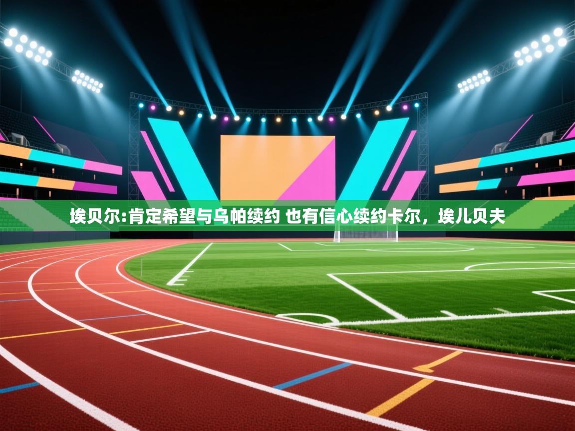 云开体育app官网登录入口-埃贝尔:肯定希望与乌帕续约 也有信心续约卡尔,埃儿贝夫 第2张