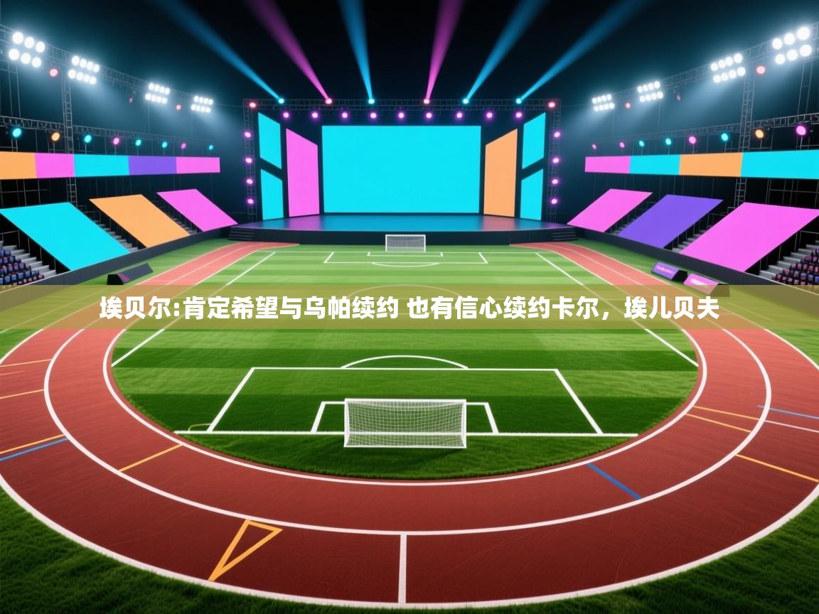 云开体育app官网登录入口-埃贝尔:肯定希望与乌帕续约 也有信心续约卡尔,埃儿贝夫 第3张