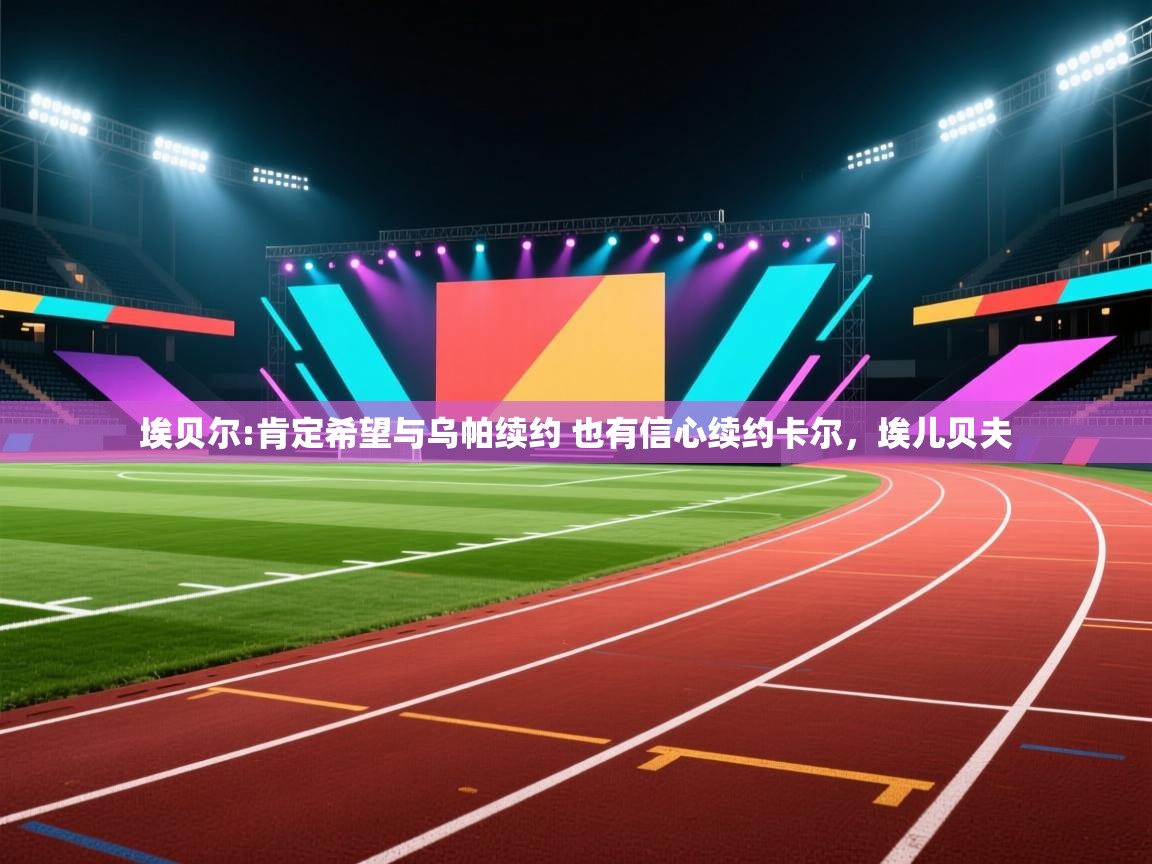 云开体育app官网登录入口-埃贝尔:肯定希望与乌帕续约 也有信心续约卡尔,埃儿贝夫 第4张