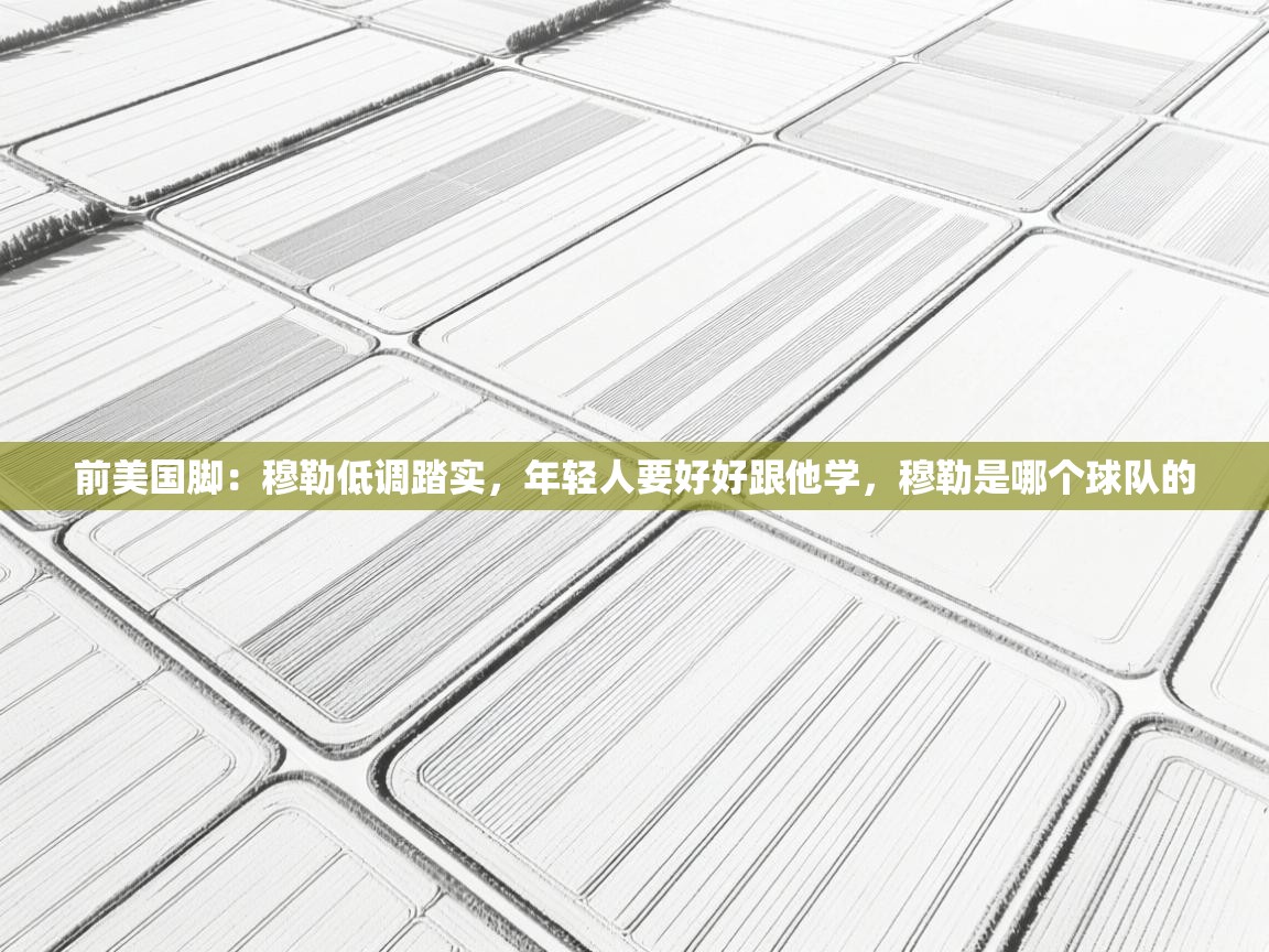 开云体育绑定手机指南-前美国脚:穆勒低调踏实,年轻人要好好跟他学,穆勒是哪个球队的 第3张