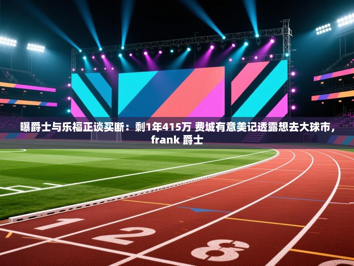 云开体育app网页版入口-曝爵士与乐福正谈买断：剩1年415万 费城有意美记透露想去大球市，frank 爵士