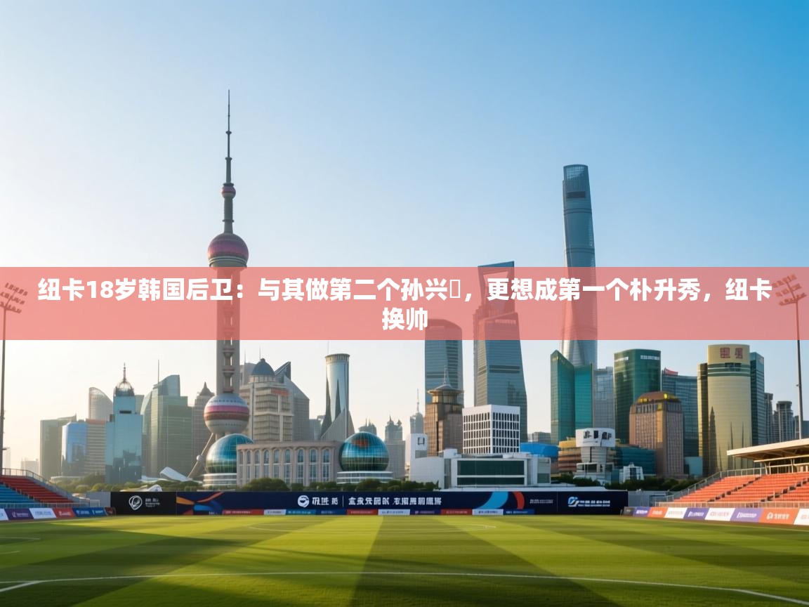 开云体育工单提交入口-纽卡18岁韩国后卫：与其做第二个孙兴慜，更想成第一个朴升秀，纽卡换帅