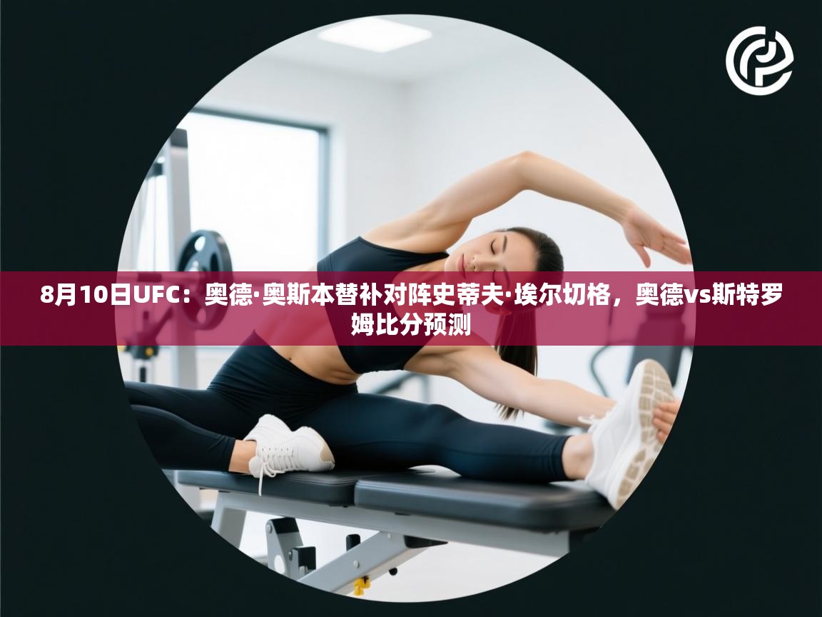 开云体育注册app-8月10日UFC:奥德·奥斯本替补对阵史蒂夫·埃尔切格,奥德vs斯特罗姆比分预测 第3张