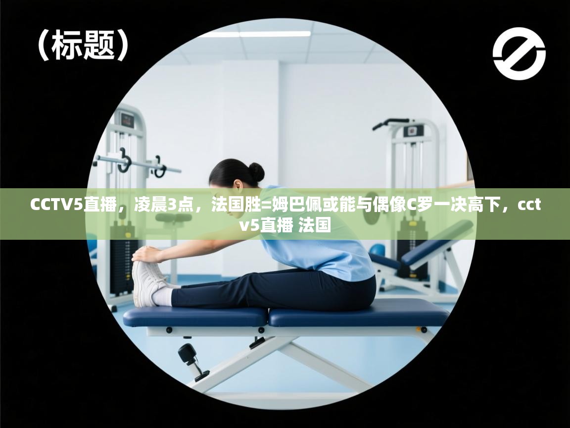 开云体育在线观看-CCTV5直播，凌晨3点，法国胜=姆巴佩或能与偶像C罗一决高下，cctv5直播 法国