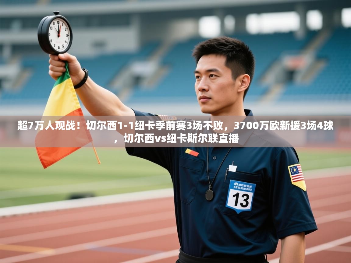 云开体育app登录入口-超7万人观战！切尔西1-1纽卡季前赛3场不败，3700万欧新援3场4球，切尔西vs纽卡斯尔联直播