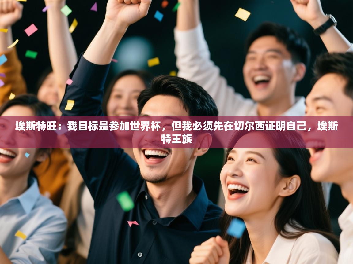 开云手机版-埃斯特旺：我目标是参加世界杯，但我必须先在切尔西证明自己，埃斯特王族