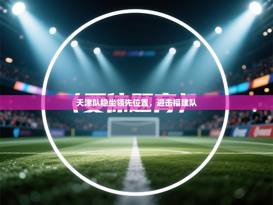 开云体育无法登录解决方案-天津队稳坐领先位置，迎击福建队  第1张