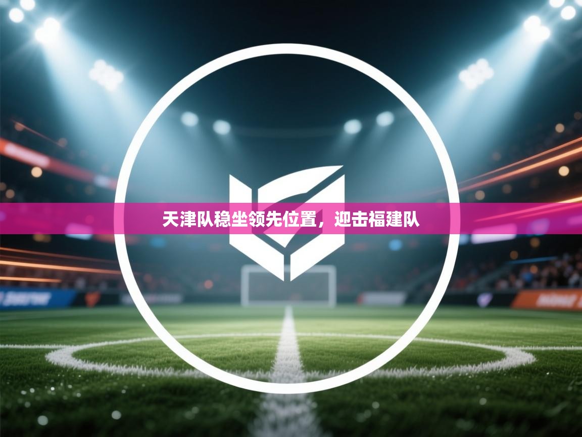 开云体育无法登录解决方案-天津队稳坐领先位置，迎击福建队  第3张