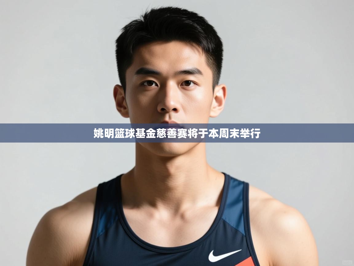 开云体育在线网址-姚明篮球基金慈善赛将于本周末举行