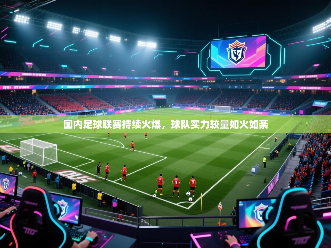 开云体育登录入口-国内足球联赛持续火爆，球队实力较量如火如荼