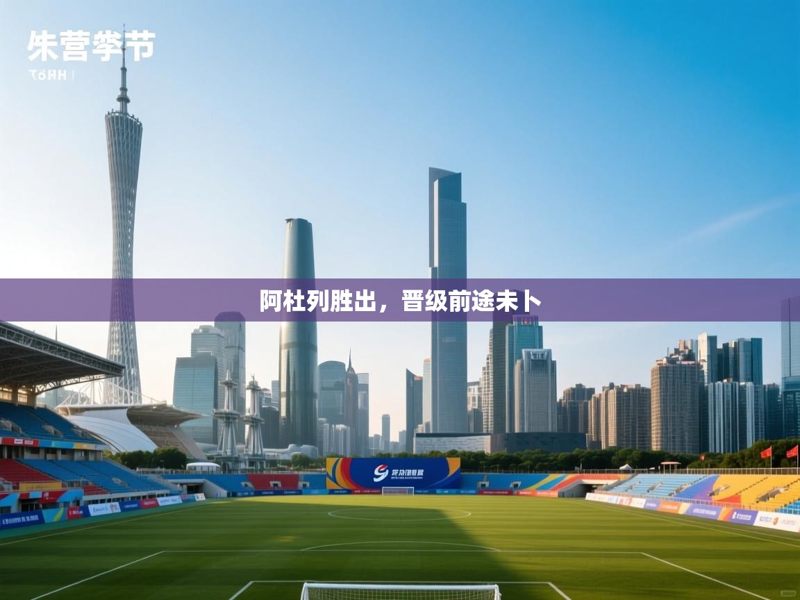 云开体育官方网站登录-阿杜列胜出，晋级前途未卜