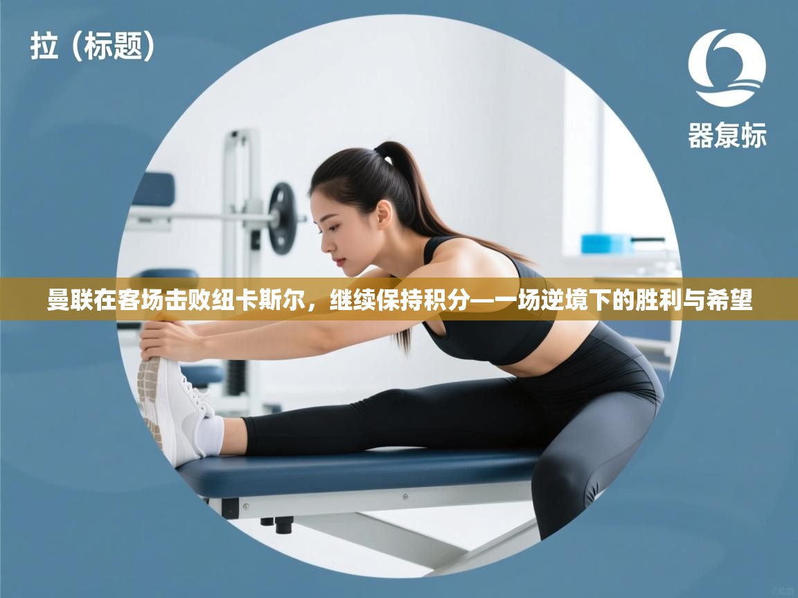 开云体育英文版入口-曼联在客场击败纽卡斯尔,继续保持积分—一场逆境下的胜利与希望 第3张