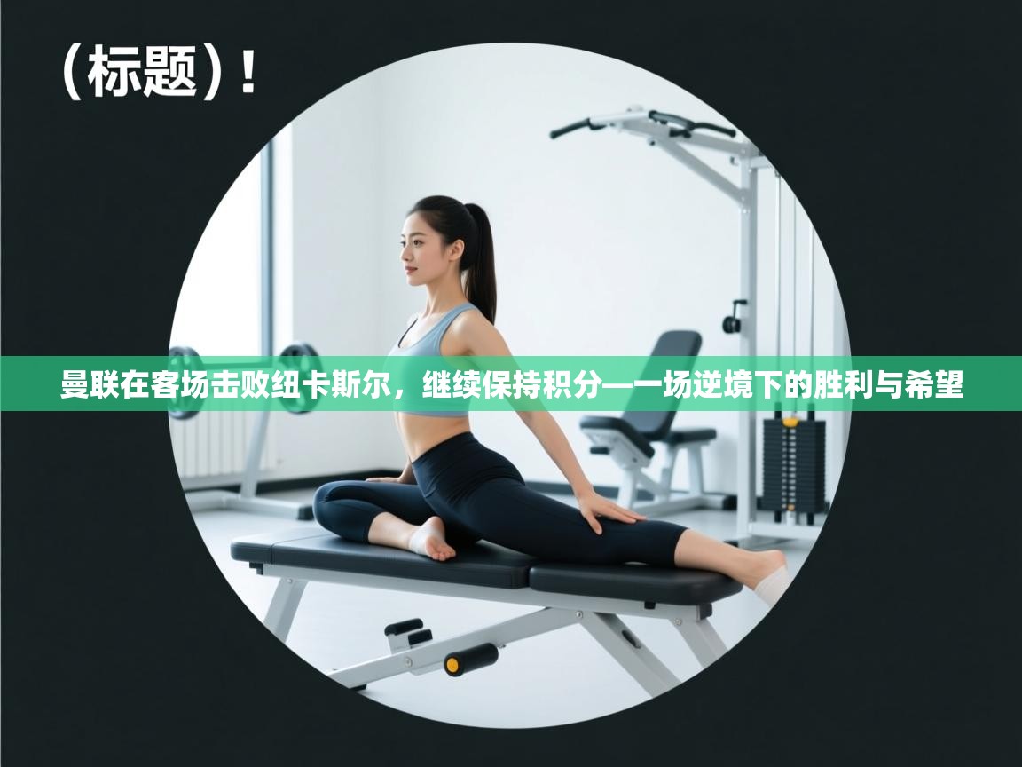 开云体育英文版入口-曼联在客场击败纽卡斯尔,继续保持积分—一场逆境下的胜利与希望 第2张