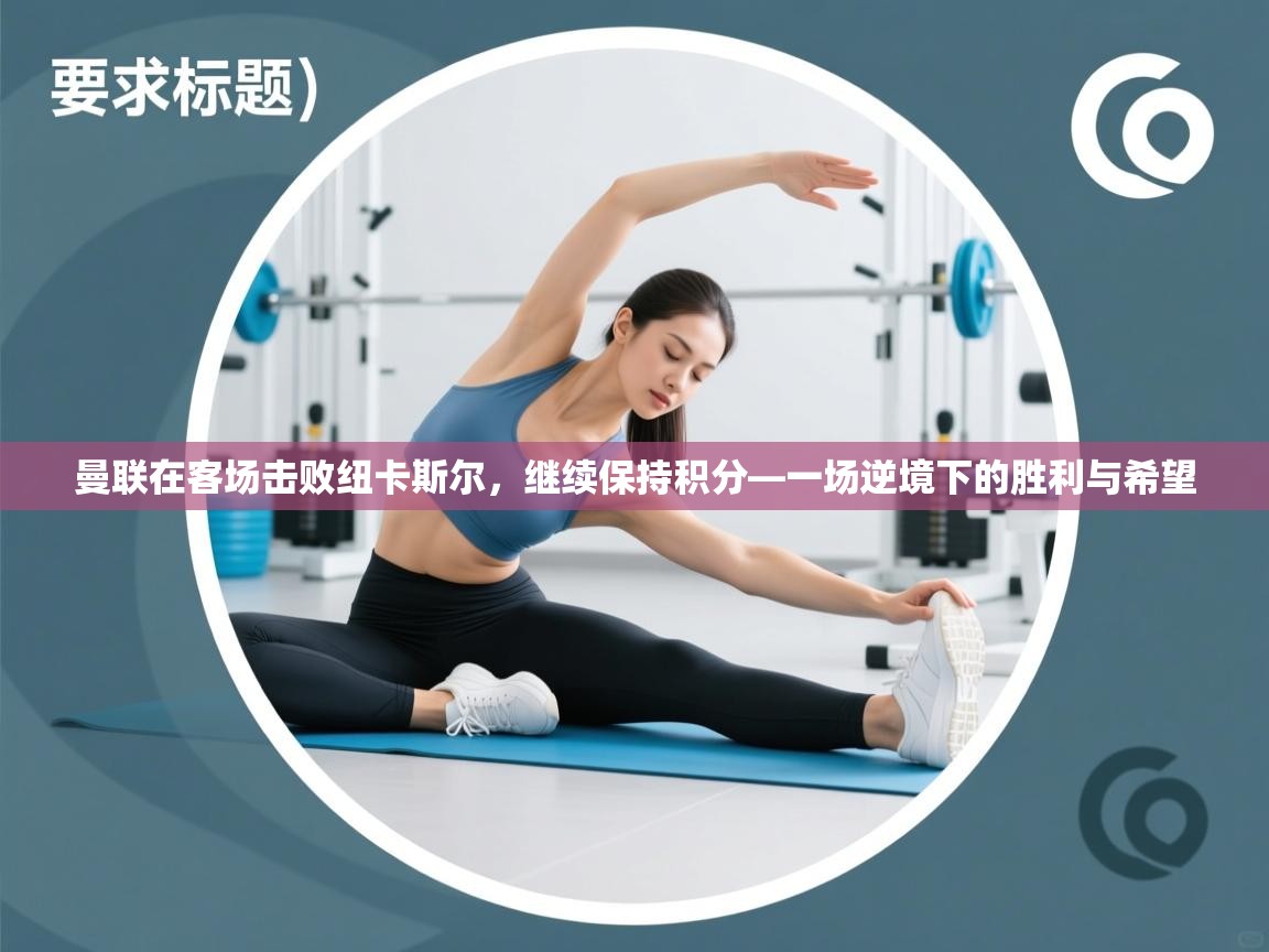 开云体育英文版入口-曼联在客场击败纽卡斯尔,继续保持积分—一场逆境下的胜利与希望 第4张