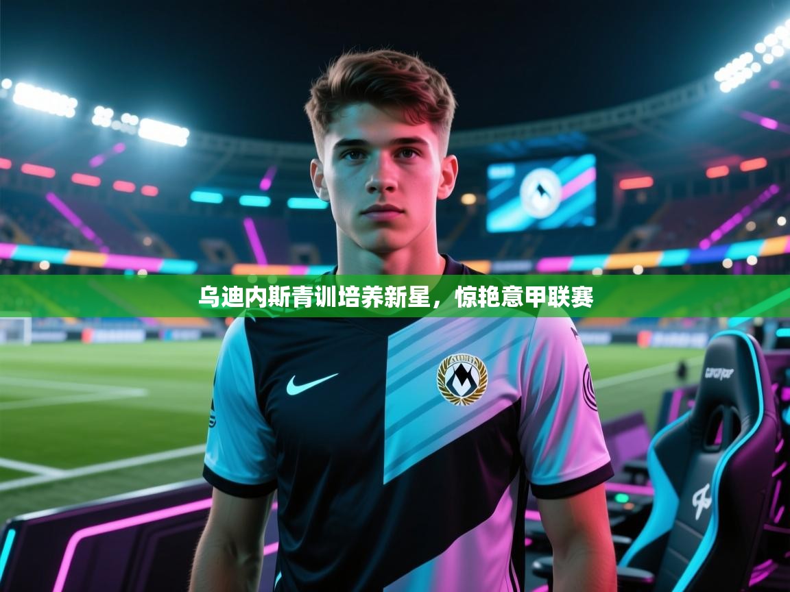 开云体育消息订阅关闭-乌迪内斯青训培养新星，惊艳意甲联赛